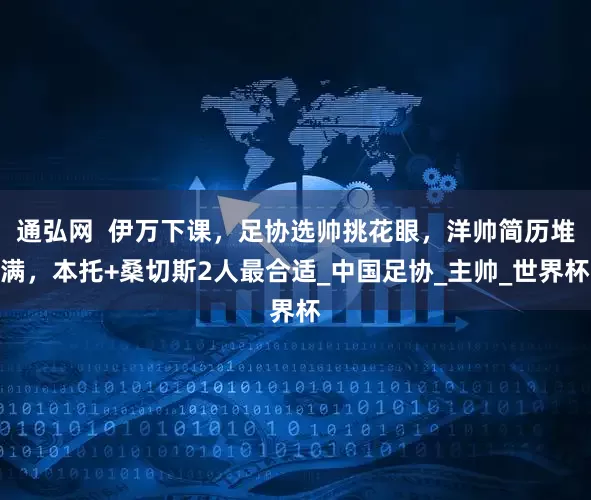 通弘网  伊万下课，足协选帅挑花眼，洋帅简历堆满，本托+桑切斯2人最合适_中国足协_主帅_世界杯
