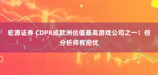 宏源证券 CDPR成欧洲估值最高游戏公司之一！但分析师有担忧