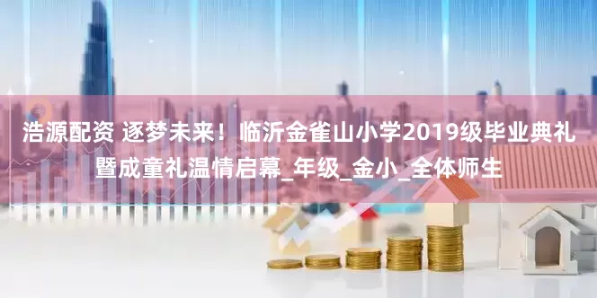 浩源配资 逐梦未来！临沂金雀山小学2019级毕业典礼暨成童礼温情启幕_年级_金小_全体师生