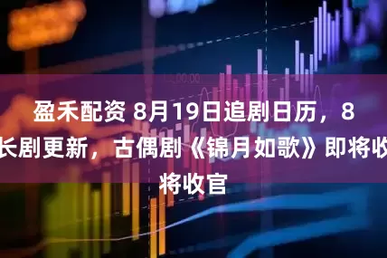 盈禾配资 8月19日追剧日历，8部长剧更新，古偶剧《锦月如歌》即将收官