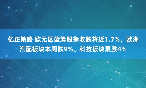 亿正策略 欧元区蓝筹股指收跌将近1.7%，欧洲汽配板块本周跌9%、科技板块累跌4%