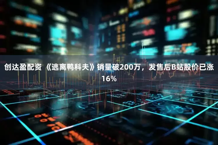 创达盈配资 《逃离鸭科夫》销量破200万，发售后B站股价已涨16%