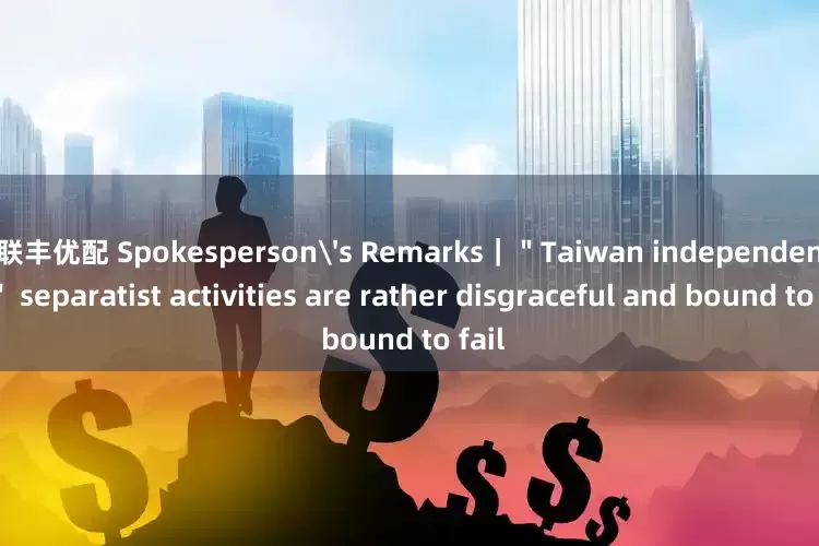 联丰优配 Spokesperson's Remarks｜＂Taiwan independence＂ separatist activities are rather disgraceful and bound to fail