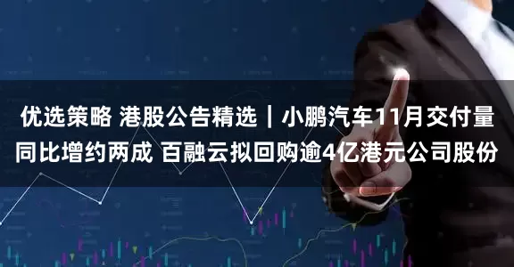 优选策略 港股公告精选｜小鹏汽车11月交付量同比增约两成 百融云拟回购逾4亿港元公司股份