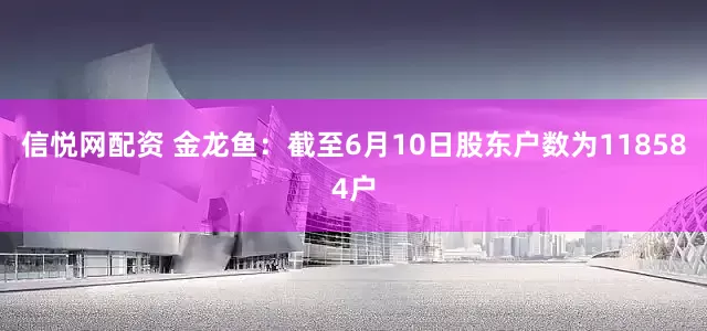 信悦网配资 金龙鱼：截至6月10日股东户数为118584户