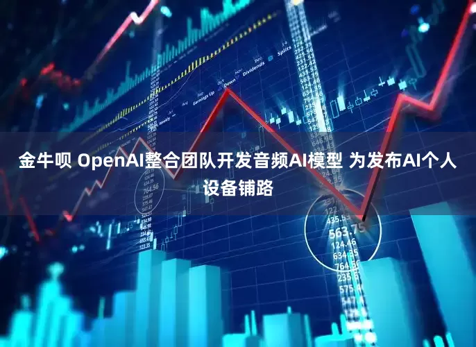 金牛呗 OpenAI整合团队开发音频AI模型 为发布AI个人设备铺路