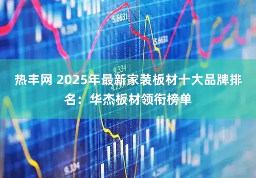 热丰网 2025年最新家装板材十大品牌排名：华杰板材领衔榜单