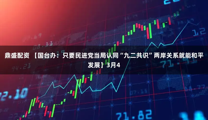 鼎盛配资 【国台办：只要民进党当局认同“九二共识”两岸关系就能和平发展】3月4