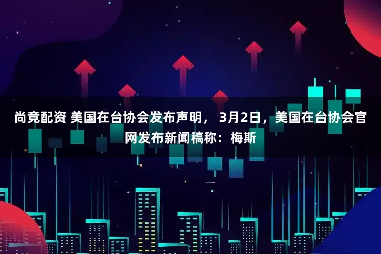 尚竞配资 美国在台协会发布声明， 3月2日，美国在台协会官网发布新闻稿称：梅斯