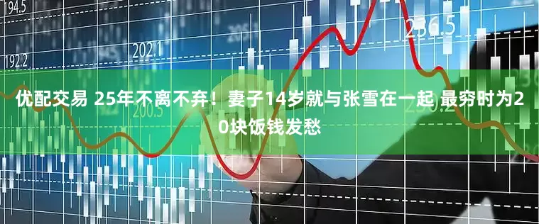 优配交易 25年不离不弃！妻子14岁就与张雪在一起 最穷时为20块饭钱发愁